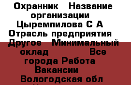 Охранник › Название организации ­ Цыремпилова С.А › Отрасль предприятия ­ Другое › Минимальный оклад ­ 12 000 - Все города Работа » Вакансии   . Вологодская обл.,Череповец г.